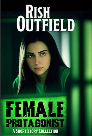 Female Protagonist A Short Story Collection by Rish Outfield