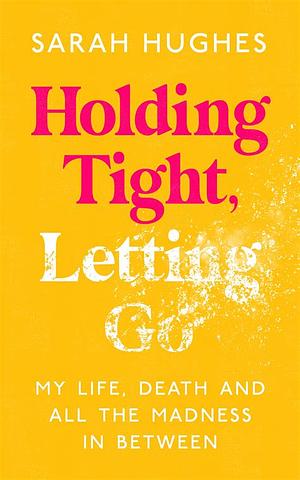 Holding Tight, Letting Go: My Life, Death and All the Madness in Between by Sarah Hughes