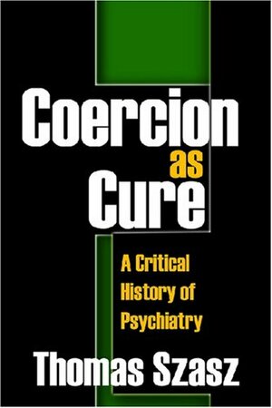 Coercion as Cure: A Critical History of Psychiatry by Thomas Szasz