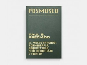 El Museo Apagado: Pornografía, Arquitectura, Neoliberalismo y Museos by Paul B. Preciado