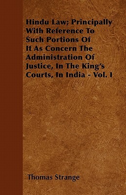 Hindu Law; Principally With Reference To Such Portions Of It As Concern The Administration Of Justice, In The King's Courts, In India - Vol. I by Thomas Strange