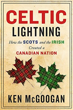 Celtic Lightning: How The Scots And The Irish Created A Canadian Nation by Ken McGoogan