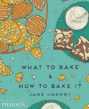 What to Bake and How to Bake It by Jane Hornby, Max Haarala Hamilton, Liz Haarala Hamilton