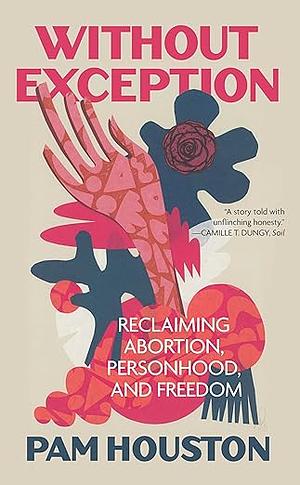 Without Exception: Reclaiming Abortion, Personhood, and Freedom by Pam Houston