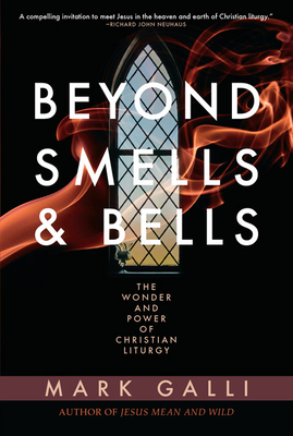 Beyond Smells and Bells: The Wonder and Power of Christian Liturgy by Mark Galli