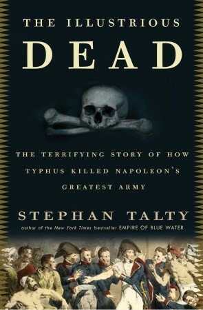 The Illustrious Dead: The Terrifying Story of How Typhus Killed Napoleon's Greatest Army by Stephan Talty