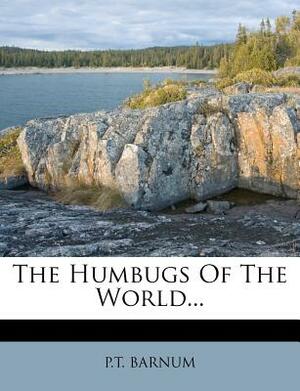 The Humbugs of the World: An Account of Humbugs, Delusions, Impositions, Quackeries, Deceits and Deceivers, Generally, in All Ages by P.T. Barnum