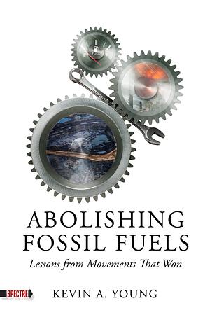 Abolishing Fossil Fuels: Lessons from Movements That Won by Kevin A. Young