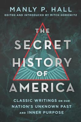 The Secret History of America: Classic Writings on Our Nation's Unknown Past and Inner Purpose by Manly P. Hall