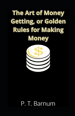 The Art of Money Getting, or Golden Rules for Making Money illustrated by P. T. Barnum