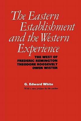 The Eastern Establishment and the Western Experience: The West of Frederic Remington, Theodore Roosevelt, and Owen Wister by G. Edward White