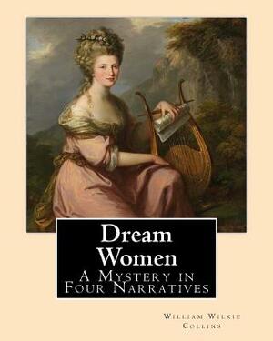 Dream Women By: William Wilkie Collins: A Mystery in Four Narratives by Wilkie Collins
