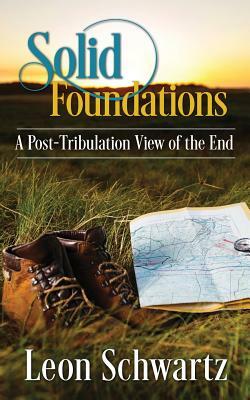 Solid Foundations: A Post-Tribulation View of the End by Leon Schwartz