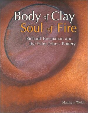 Body of Clay, Soul of Fire: Richard Bresnahan and the Saint John's Pottery by Richard Bresnahan, Matthew Welch