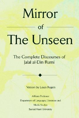 Mirror Of The Unseen: The Complete Discourses of Jalal al-Din Rumi by Louis Rogers