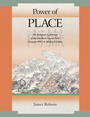 Power of Place: The Religious Landscape of the Southern Sacred Peak (Nanyue ) in Medieval China by James Robson
