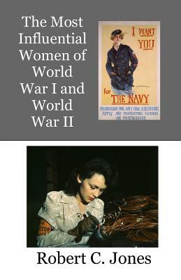 The Most Influential Women of World War I and World War II by Robert C. Jones