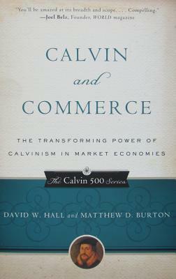 Calvin and Commerce: The Transforming Power of Calvinism in Market Economies by Matthew D. Burton, David W. Hall