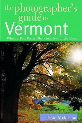 The Photographer's Guide to Vermont: Where to Find Perfect Shots and How to Take Them by David Middleton