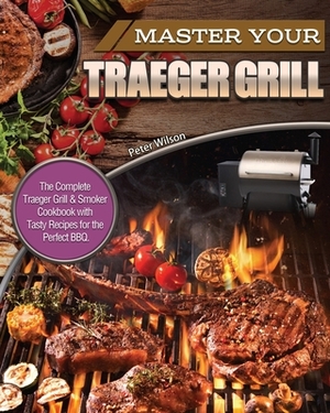 Master Your Traeger Grill: The Complete Traeger Grill & Smoker Cookbook with Tasty Recipes for the Perfect BBQ. by Peter Wilson