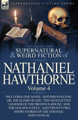 The Collected Supernatural and Weird Fiction of Nathaniel Hawthorne: Volume 4-Including One Novel 'Septimius Felton; Or, the Elixir of Life, ' Two Nov by Nathaniel Hawthorne