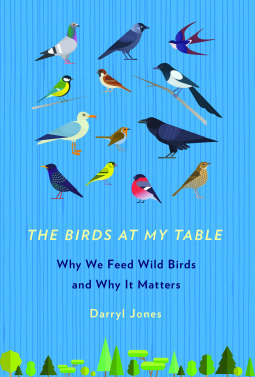 The Birds at My Table: Why We Feed Wild Birds and Why It Matters by Darryl Jones