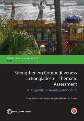 Strengthening Competitiveness in Bangladesh--Thematic Assessment: A Diagnostic Trade Integration Study by Sanjay Kathuria, Mariem Malouche