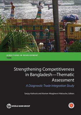 Strengthening Competitiveness in Bangladesh--Thematic Assessment: A Diagnostic Trade Integration Study by Mariem Malouche, Sanjay Kathuria