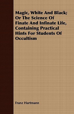Magic, White and Black; Or the Science of Finate and Infinate Life, Containing Practical Hints for Students of Occultism by Franz Hartmann