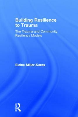 Building Resilience to Trauma: The Trauma and Community Resiliency Models by Elaine Miller-Karas