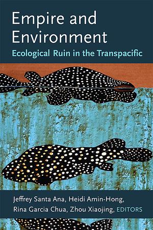 Empire and Environment: Ecological Ruin in the Transpacific by Rina Garcia Chua, Heidi Amin-Hong, Xiaojing Zhou, Jeffrey Santa Ana