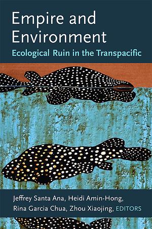 Empire and Environment: Ecological Ruin in the Transpacific by Heidi Amin-Hong, Xiaojing Zhou, Rina Garcia Chua, Jeffrey Santa Ana