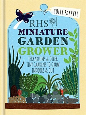 RHS Miniature Garden Grower: Terrariums & Other Tiny Gardens to Grow Indoors & Out by Holly Farrell