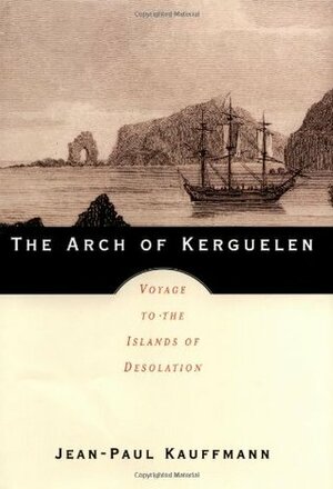 The Arch of Kerguelen: Voyage to the Islands of Desolation by Jean-Paul Kauffmann, Tom Clancy, Patricia Clancy