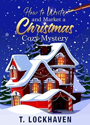 How to Write and Market a Christmas Cozy Mystery: A Guide to Plotting and Outlining a Murder Mystery by T. Lockhaven, T. Lockhaven