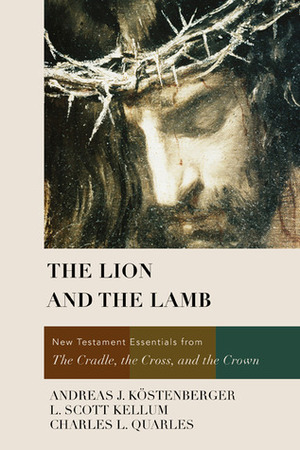 The Lion and the Lamb: New Testament Essentials from the Cradle, the Cross, and the Crown by Andreas J. Köstenberger, L. Scott Kellum, Charles L. Quarles