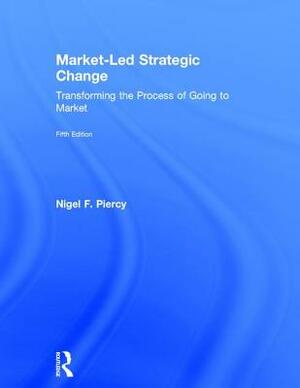 Market-Led Strategic Change: Transforming the Process of Going to Market by Nigel F. Piercy