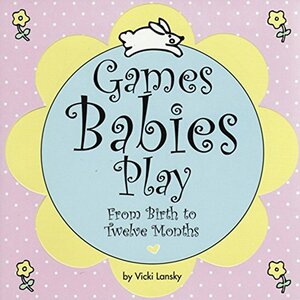 Games Babies Play: From Birth To Twelve Months by Vicki Lansky