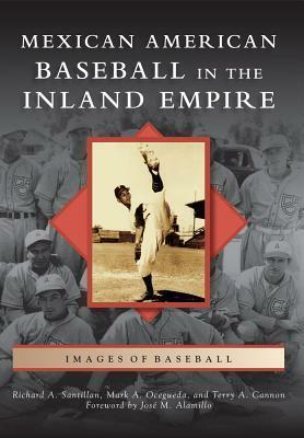 Mexican American Baseball in the Inland Empire by Richard A. Santillan, Mark A. Ocegueda, Terry A. Cannon