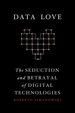 Data Love: The Seduction and Betrayal of Digital Technologies by Roberto Simanowski