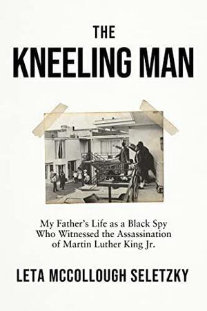 The Kneeling Man: My Fathers Life as a Black Spy Who Witnessed the Assassination of Martin Luther King Jr. by Leta McCollough Seletzky