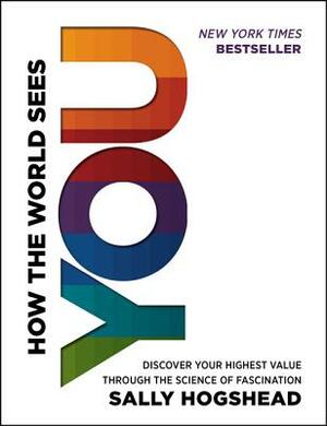 How the World Sees You: Discover Your Highest Value Through the Science of Fascination by Sally Hogshead