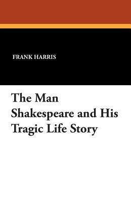 The Man Shakespeare and His Tragic Life Story by Frank Harris