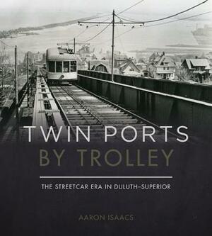 Twin Ports by Trolley: The Streetcar Era in Duluth_superior by Aaron Isaacs