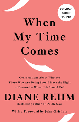 When My Time Comes: Conversations about Whether Those Who Are Dying Should Have the Right to Determine When Life Should End by Diane Rehm