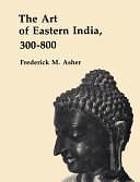 The Art of Eastern India, 300-800, Volume 300, Issue 800 by Professor of South Asian Art History Frederick M Asher, Frederick M. Asher