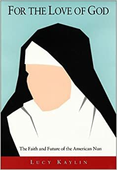 For the Love of God: The Faith and Future of the American Nun by Lucy Kaylin