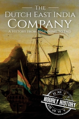 The Dutch East India Company: A History From Beginning to End by Hourly History