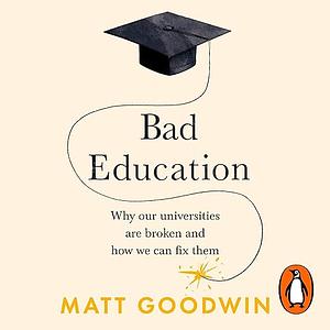 Bad Education: Why Our Universities Are Broken and How We Can Fix Them by Various, Matt Goodwin