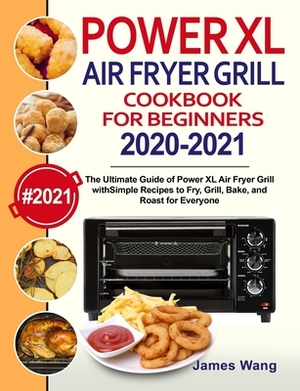 PowerXL Air Fryer Grill Cookbook for Beginners 2020-2021: The Ultimate Guide of PowerXL Air Fryer Grill with Simple Recipes to Fry, Grill, Bake, and R by James Wang